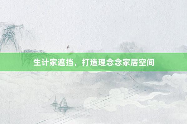 生计家遮挡，打造理念念家居空间