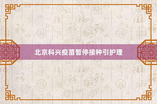 北京科兴疫苗暂停接种引护理