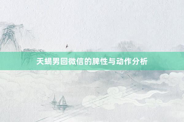 天蝎男回微信的脾性与动作分析